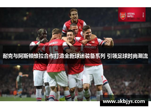 耐克与阿斯顿维拉合作打造全新球迷装备系列 引领足球时尚潮流